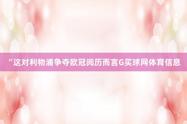 “这对利物浦争夺欧冠阅历而言G买球网体育信息