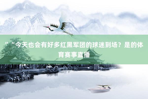 ”“今天也会有好多红黑军团的球迷到场？是的体育赛事直播