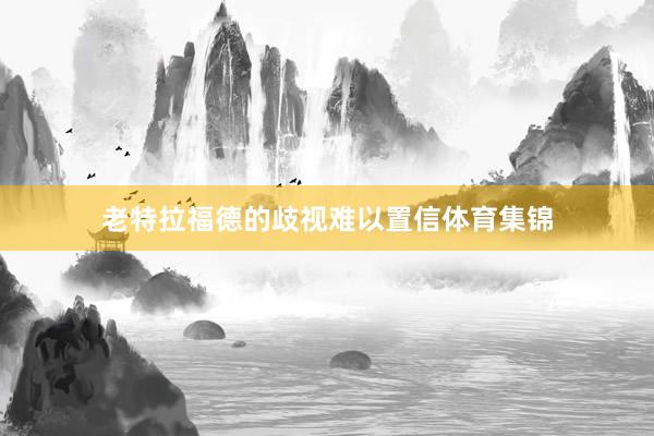 老特拉福德的歧视难以置信体育集锦