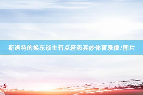 斯洛特的换东谈主有点窘态其妙体育录像/图片