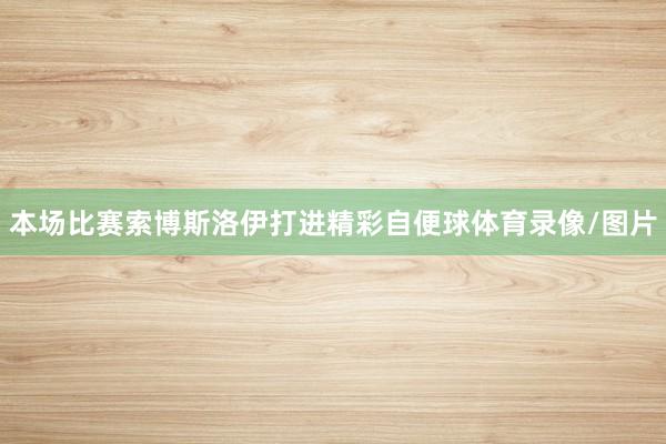 本场比赛索博斯洛伊打进精彩自便球体育录像/图片