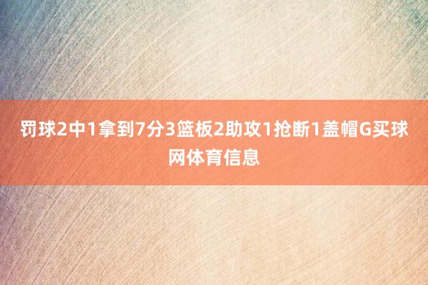 罚球2中1拿到7分3篮板2助攻1抢断1盖帽G买球网体育信息