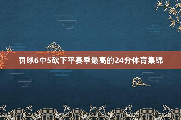 罚球6中5砍下平赛季最高的24分体育集锦