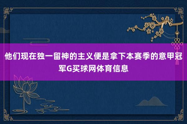 他们现在独一留神的主义便是拿下本赛季的意甲冠军G买球网体育信息