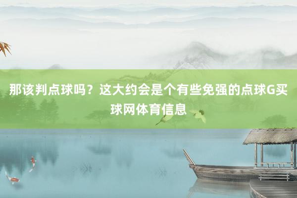 那该判点球吗？这大约会是个有些免强的点球G买球网体育信息