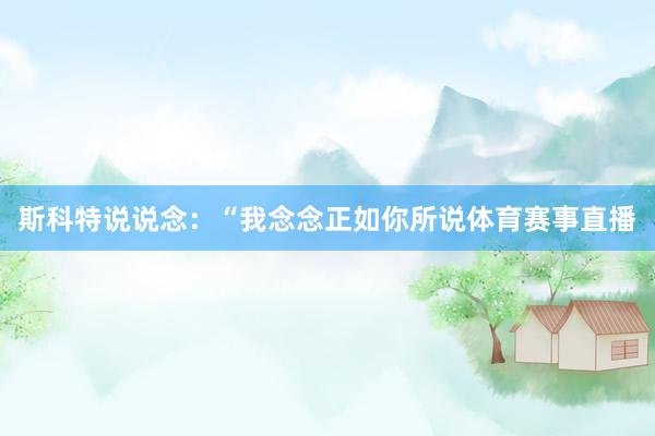 斯科特说说念：“我念念正如你所说体育赛事直播