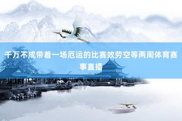 千万不成带着一场厄运的比赛效劳空等两周体育赛事直播