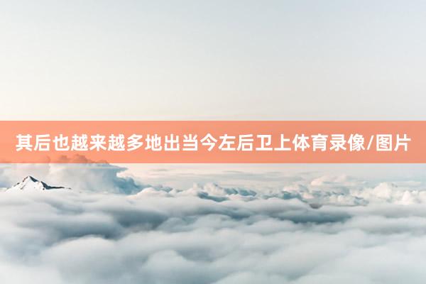 其后也越来越多地出当今左后卫上体育录像/图片
