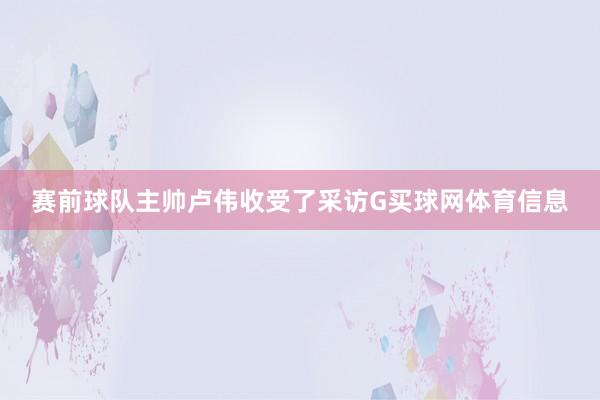 赛前球队主帅卢伟收受了采访G买球网体育信息