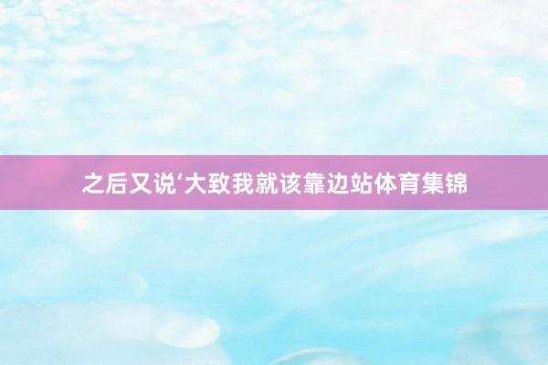 之后又说‘大致我就该靠边站体育集锦