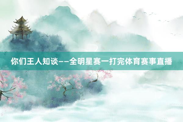 你们王人知谈——全明星赛一打完体育赛事直播