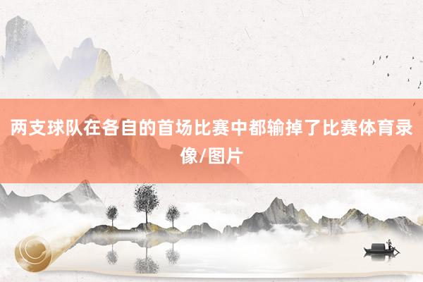 两支球队在各自的首场比赛中都输掉了比赛体育录像/图片