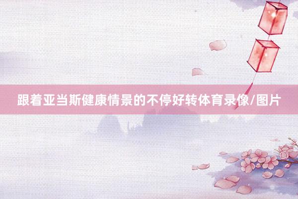 跟着亚当斯健康情景的不停好转体育录像/图片