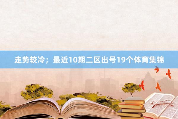 走势较冷；最近10期二区出号19个体育集锦