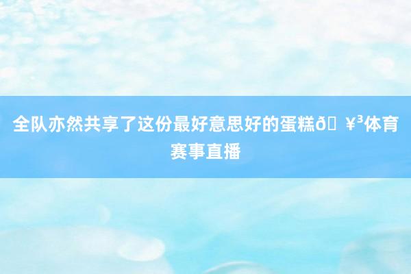 全队亦然共享了这份最好意思好的蛋糕🥳体育赛事直播