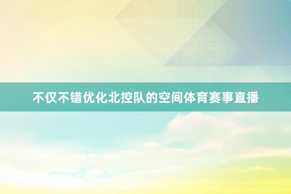 不仅不错优化北控队的空间体育赛事直播