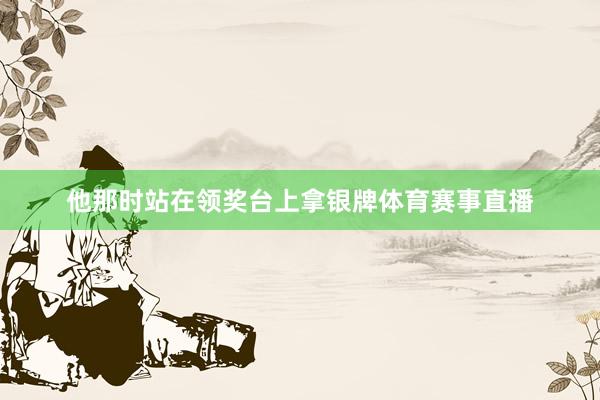 他那时站在领奖台上拿银牌体育赛事直播