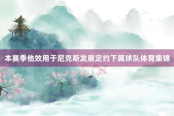 本赛季他效用于尼克斯发展定约下属球队体育集锦