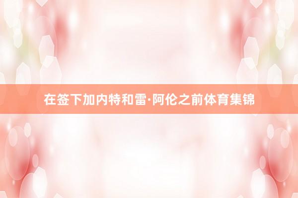 在签下加内特和雷·阿伦之前体育集锦