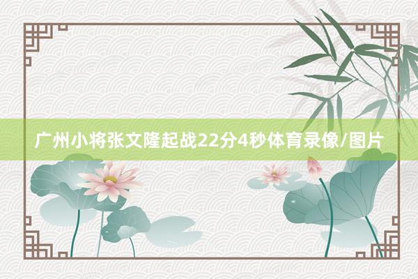 广州小将张文隆起战22分4秒体育录像/图片