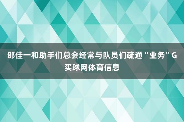 邵佳一和助手们总会经常与队员们疏通“业务”G买球网体育信息