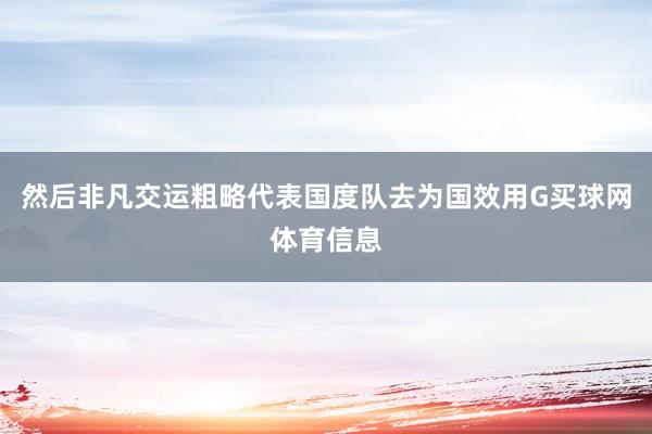 然后非凡交运粗略代表国度队去为国效用G买球网体育信息