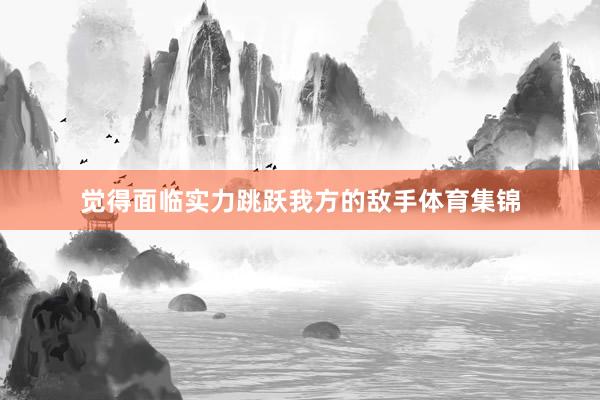 觉得面临实力跳跃我方的敌手体育集锦