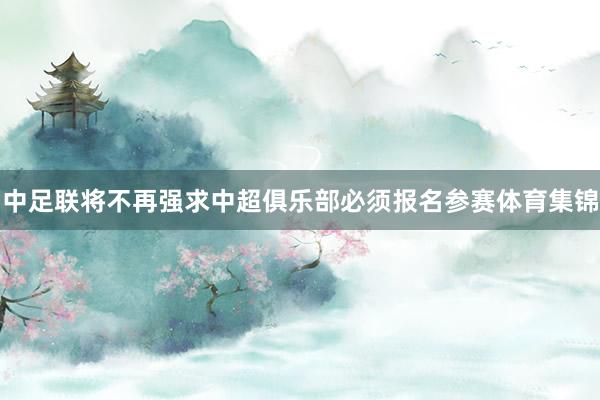 中足联将不再强求中超俱乐部必须报名参赛体育集锦
