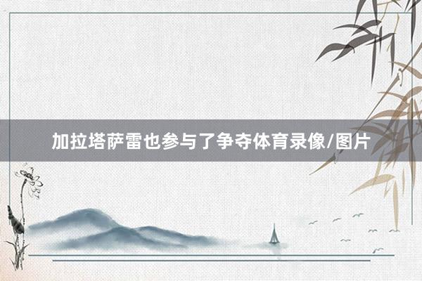 加拉塔萨雷也参与了争夺体育录像/图片