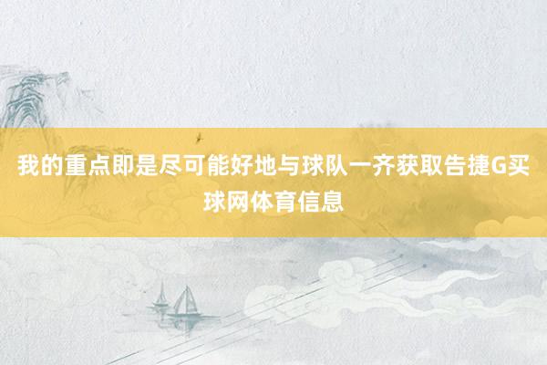 我的重点即是尽可能好地与球队一齐获取告捷G买球网体育信息
