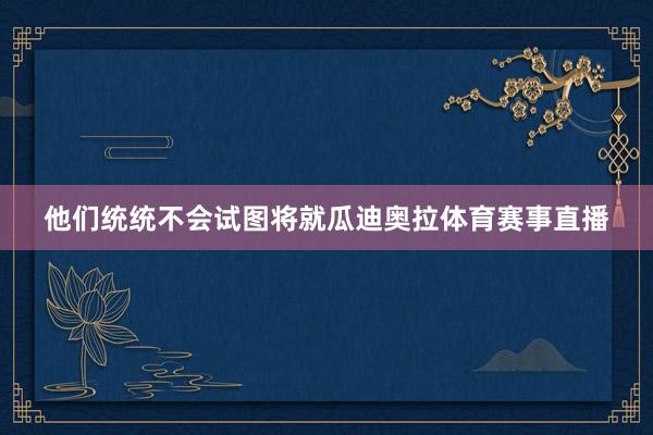 他们统统不会试图将就瓜迪奥拉体育赛事直播