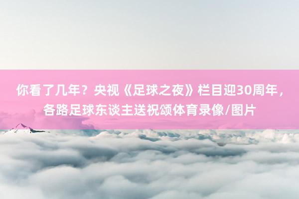 你看了几年？央视《足球之夜》栏目迎30周年，各路足球东谈主送祝颂体育录像/图片