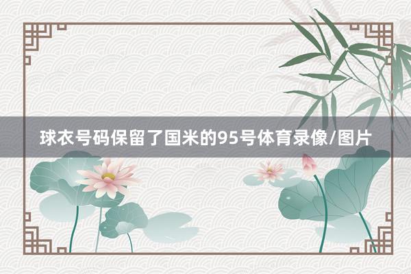 球衣号码保留了国米的95号体育录像/图片