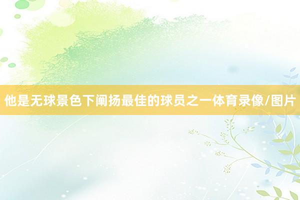 他是无球景色下阐扬最佳的球员之一体育录像/图片