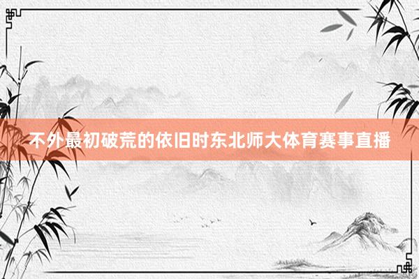 不外最初破荒的依旧时东北师大体育赛事直播