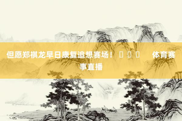 但愿郑祺龙早日康复追想赛场！ ​​​    体育赛事直播
