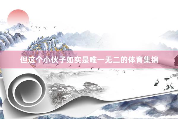 但这个小伙子如实是唯一无二的体育集锦