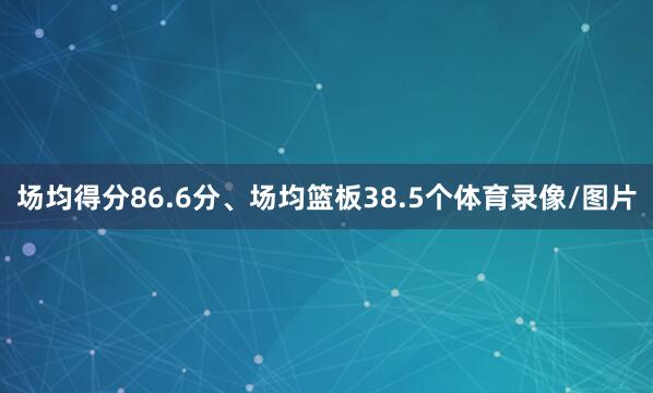 场均得分86.6分、场均篮板38.5个体育录像/图片