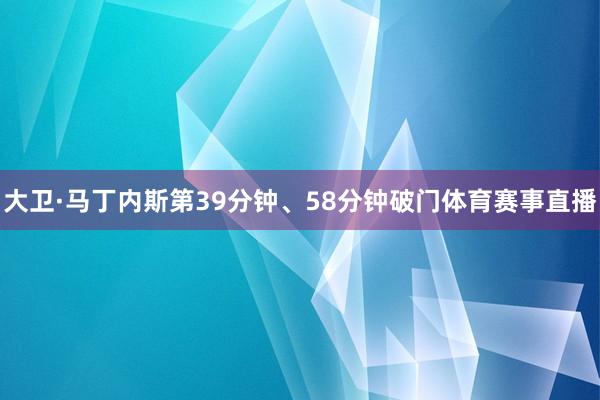 大卫·马丁内斯第39分钟、58分钟破门体育赛事直播