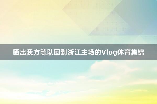 晒出我方随队回到浙江主场的Vlog体育集锦