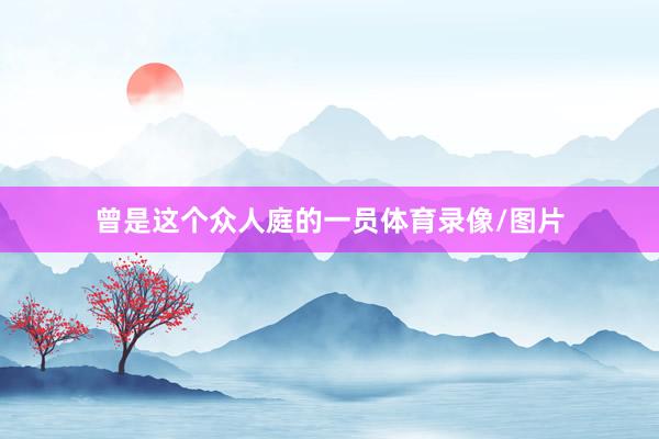 曾是这个众人庭的一员体育录像/图片