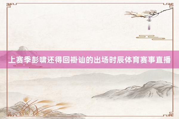 上赛季彭啸还得回褂讪的出场时辰体育赛事直播