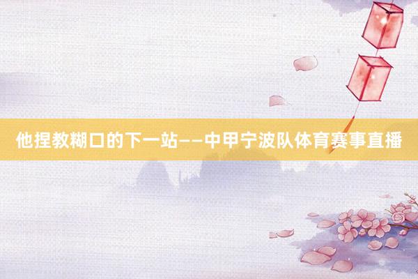 他捏教糊口的下一站——中甲宁波队体育赛事直播
