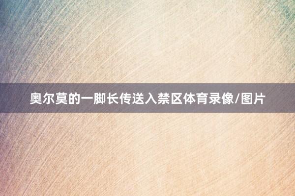 奥尔莫的一脚长传送入禁区体育录像/图片