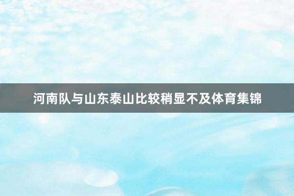 河南队与山东泰山比较稍显不及体育集锦
