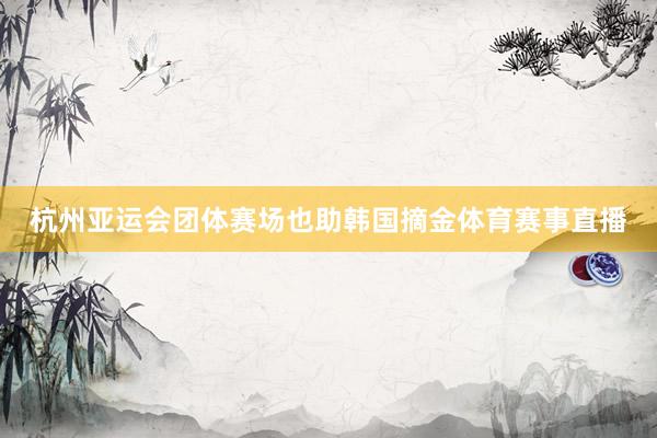 杭州亚运会团体赛场也助韩国摘金体育赛事直播