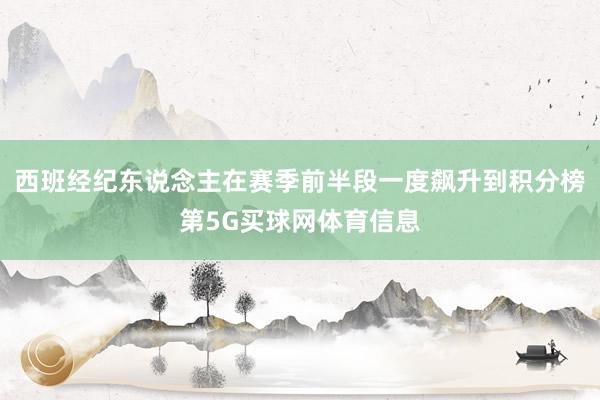 西班经纪东说念主在赛季前半段一度飙升到积分榜第5G买球网体育信息