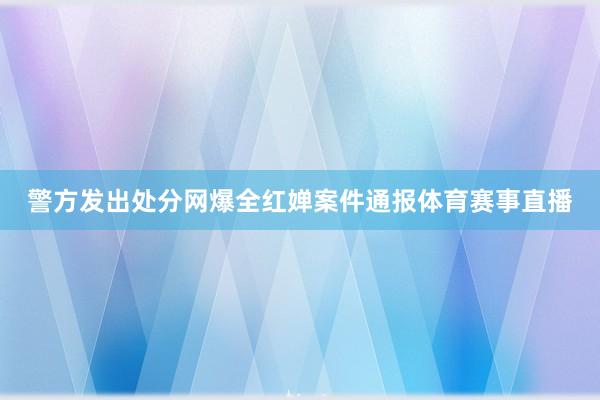 警方发出处分网爆全红婵案件通报体育赛事直播