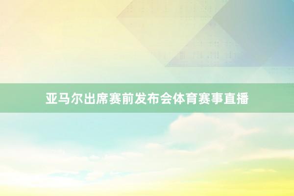 亚马尔出席赛前发布会体育赛事直播
