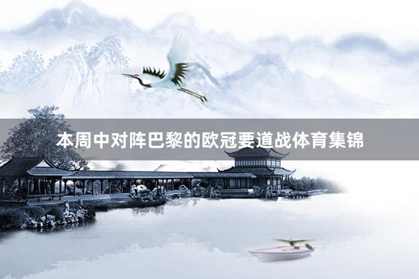 本周中对阵巴黎的欧冠要道战体育集锦